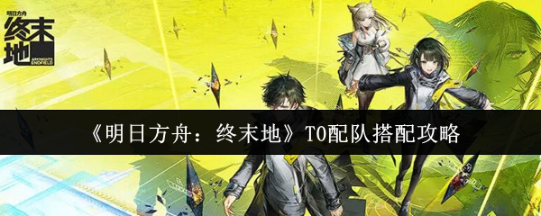 《明日方舟：终末地》T0配队搭配攻略
