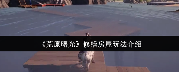 《荒原曙光》修缮房屋玩法介绍