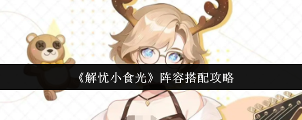 《解忧小食光》阵容搭配攻略