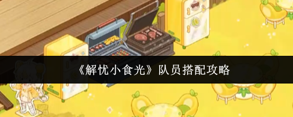 《解忧小食光》队员搭配攻略