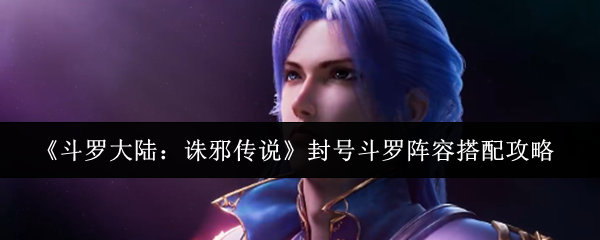 《斗罗大陆：诛邪传说》封号斗罗阵容搭配攻略
