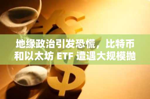 地缘政治引发恐慌，比特币和以太坊 ETF 遭遇大规模抛售-第1张图片
