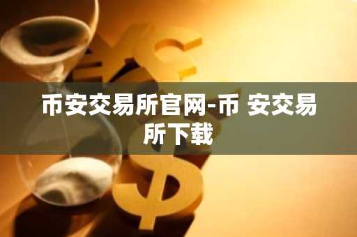 币安交易所官网-币 安交易所下载-第1张图片