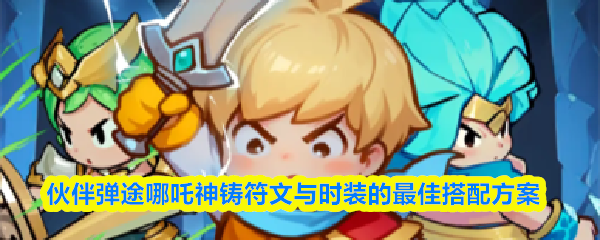 伙伴弹途哪吒神铸符文与时装的最佳搭配方案