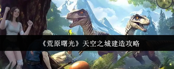 《荒原曙光》天空之城建造攻略