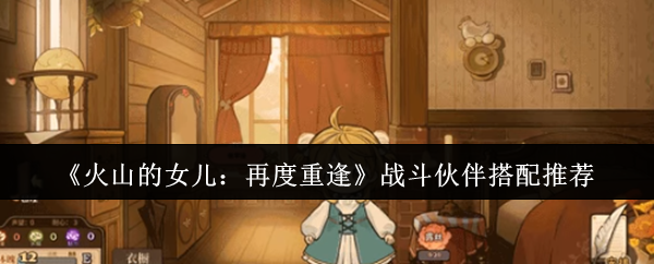 《火山的女儿：再度重逢》战斗伙伴搭配推荐