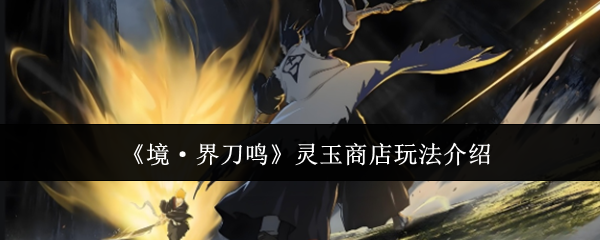 《境·界刀鸣》灵玉商店玩法介绍