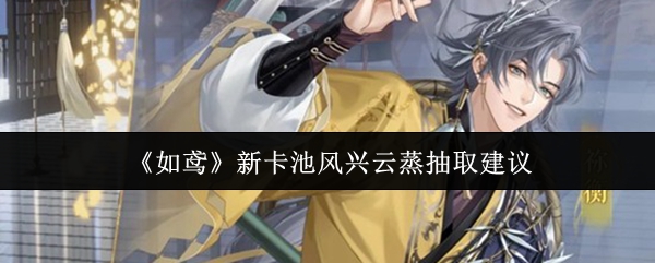 《如鸢》新卡池风兴云蒸抽取建议