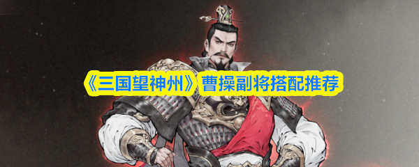 《三国望神州》曹操副将搭配推荐