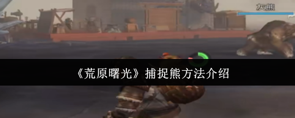 《荒原曙光》捕捉熊方法介绍