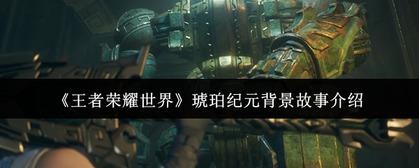 《王者荣耀世界》琥珀纪元背景故事介绍