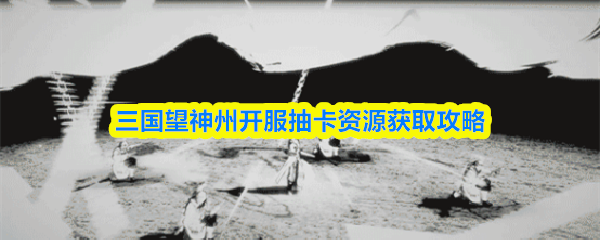 三国望神州开服抽卡资源获取攻略
