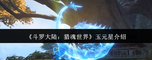 《斗罗大陆：猎魂世界》玉元星介绍