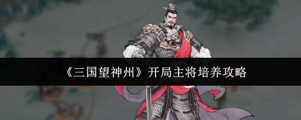 《三国望神州》开局主将培养攻略