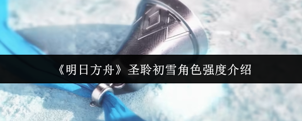 《明日方舟》圣聆初雪角色强度介绍