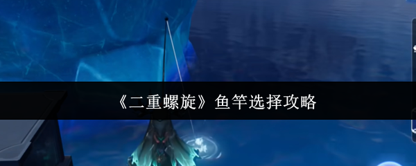 《二重螺旋》鱼竿选择攻略