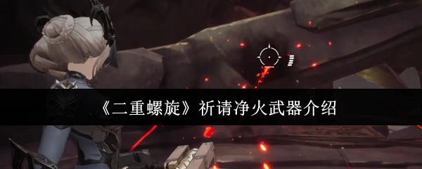 《二重螺旋》祈请净火武器介绍