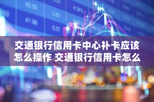 交通银行信用卡中心补卡应该怎么操作 交通银行信用卡怎么补卡免费-第2张图片 交通银行信用卡中心补卡应该怎么操作 交通银行信用卡怎么补卡免费-第2张图片