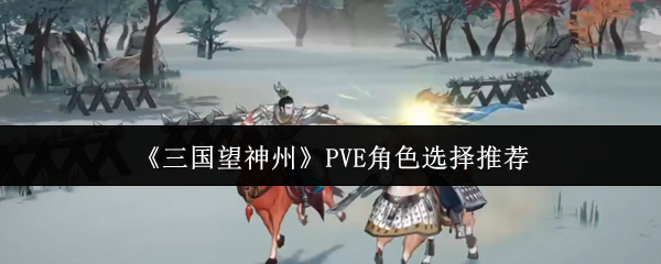 《三国望神州》PVE角色选择推荐
