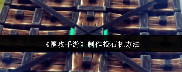 《围攻手游》制作投石机方法