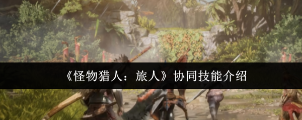 《怪物猎人：旅人》协同技能介绍