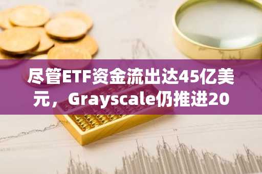 尽管ETF资金流出达45亿美元,Grayscale仍推进2025年上市计划-第1张图片 尽管ETF资金流出达45亿美元,Grayscale仍推进2025年上市计划-第1张图片