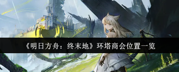 《明日方舟：终末地》环塔商会位置一览