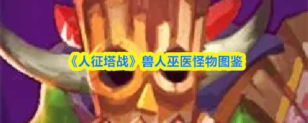 《人征塔战》兽人巫医怪物图鉴
