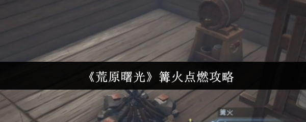 《荒原曙光》篝火点燃攻略
