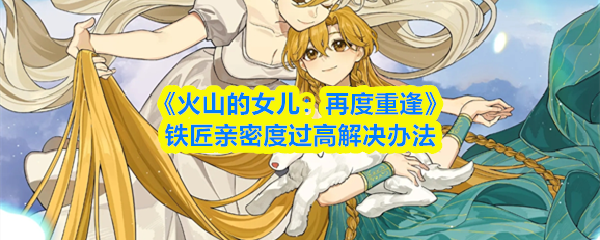 《火山的女儿：再度重逢》铁匠亲密度过高解决办法