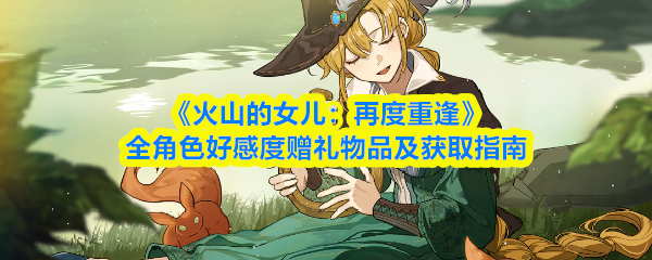 《火山的女儿：再度重逢》全角色好感度赠礼物品及获取指南