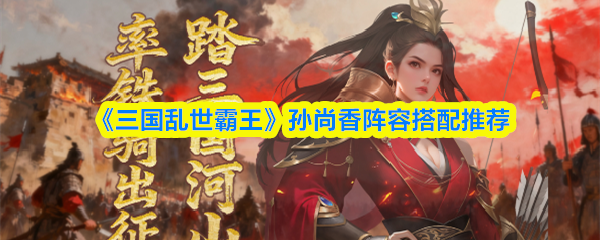 《三国乱世霸王》孙尚香阵容搭配推荐