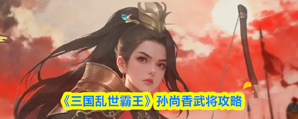 《三国乱世霸王》孙尚香武将攻略