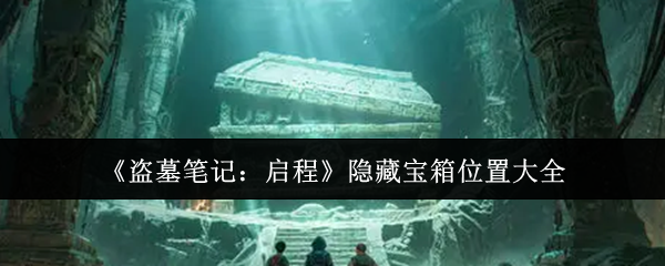 《盗墓笔记:启程》隐藏宝箱位置大全