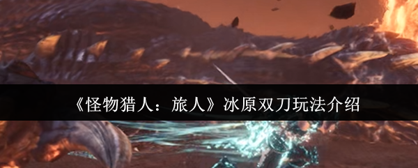 《怪物猎人：旅人》冰原双刀玩法介绍