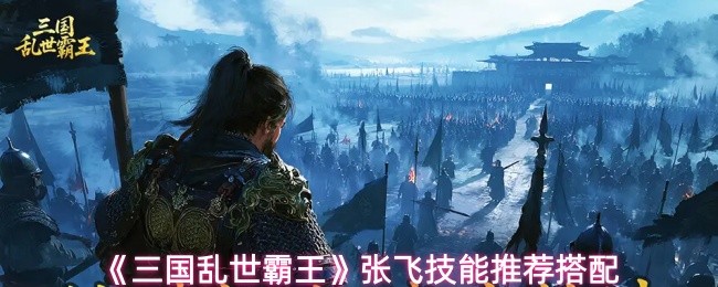 《三国乱世霸王》张飞技能推荐搭配