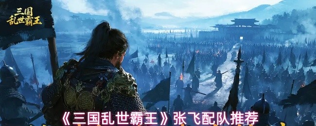 《三国乱世霸王》张飞配队推荐