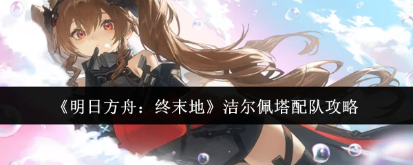 《明日方舟:终末地》洁尔佩塔配队攻略