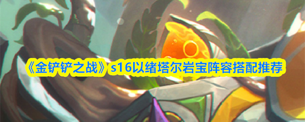 《金铲铲之战》s16以绪塔尔岩宝阵容搭配推荐