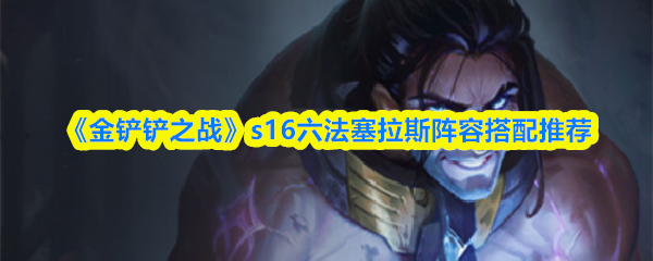 《金铲铲之战》s16六法塞拉斯阵容搭配推荐