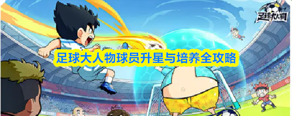 足球大人物球员升星与培养全攻略