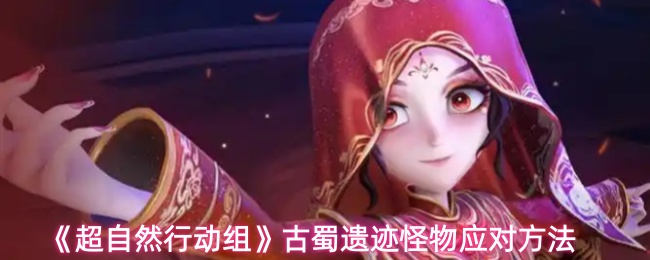 《超自然行动组》古蜀遗迹怪物应对方法