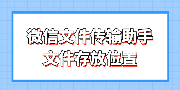 微信文件传输助手-文件存放路径与找回方法全解析