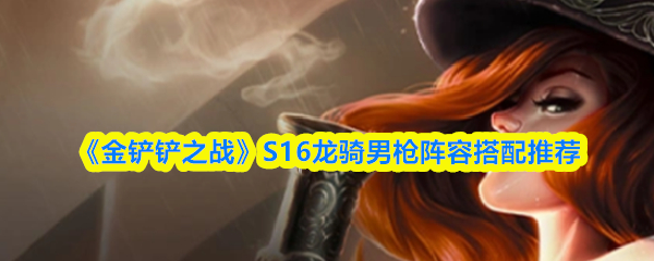 《金铲铲之战》S16龙骑男枪阵容搭配推荐