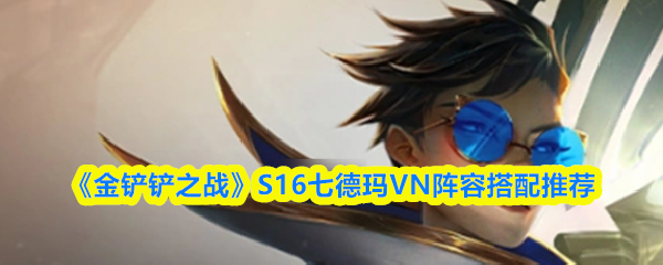 《金铲铲之战》S16七德玛VN阵容搭配推荐