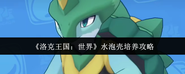 《洛克王国：世界》水泡壳培养攻略