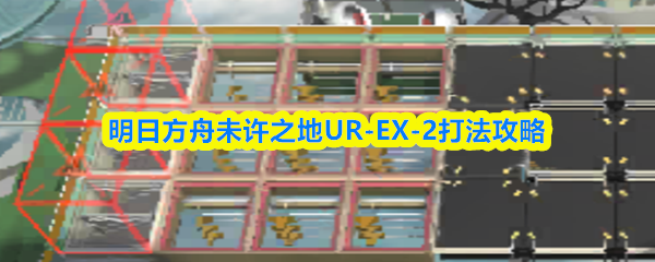明日方舟未许之地UR-EX-2打法攻略