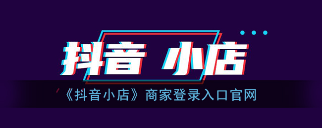 抖音小店商家入驻入口-抖音小店商家官网登录入口