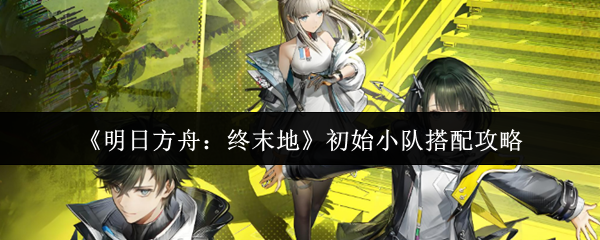 《明日方舟：终末地》初始小队搭配攻略