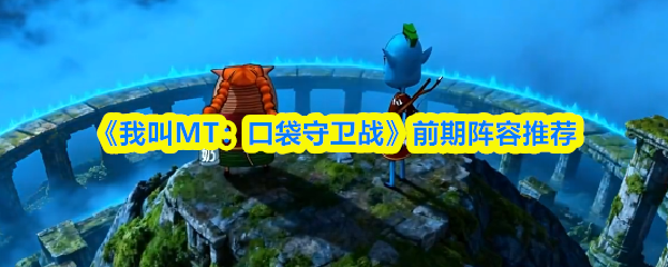 《我叫MT：口袋守卫战》前期阵容推荐